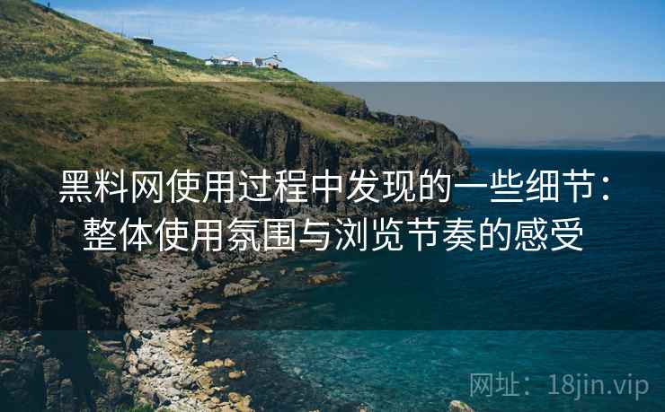 黑料网使用过程中发现的一些细节:整体使用氛围与浏览节奏的感受 黑料网使用过程中发现的一些细节:整体使用氛围与浏览节奏的感受