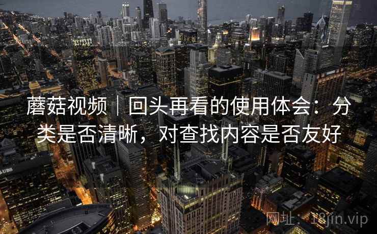 蘑菇视频｜回头再看的使用体会：分类是否清晰，对查找内容是否友好