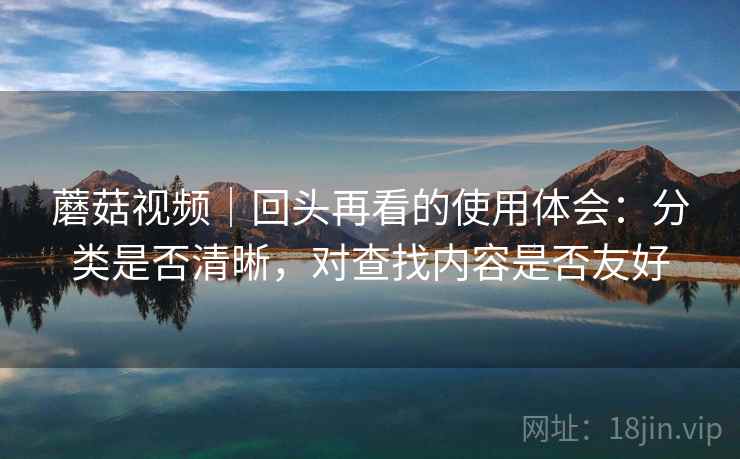 蘑菇视频|回头再看的使用体会:分类是否清晰,对查找内容是否友好 蘑菇视频|回头再看的使用体会:分类是否清晰,对查找内容是否友好