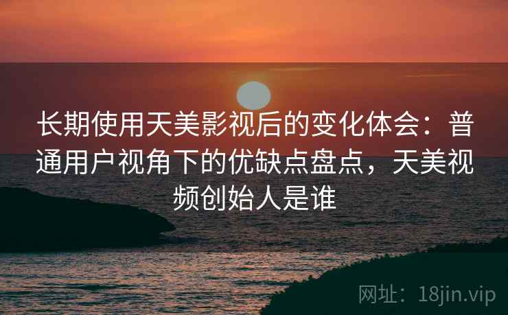 长期使用天美影视后的变化体会:普通用户视角下的优缺点盘点,天美视频创始人是谁 长期使用天美影视后的变化体会:普通用户视角下的优缺点盘点,天美视频创始人是谁