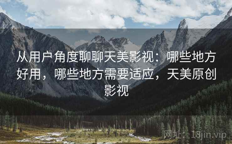 从用户角度聊聊天美影视:哪些地方好用,哪些地方需要适应,天美原创影视 从用户角度聊聊天美影视:哪些地方好用,哪些地方需要适应,天美原创影视