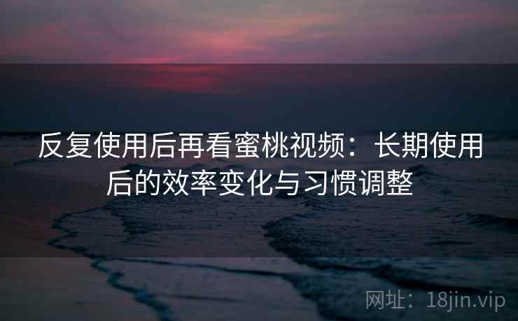 反复使用后再看蜜桃视频:长期使用后的效率变化与习惯调整 反复使用后再看蜜桃视频:长期使用后的效率变化与习惯调整