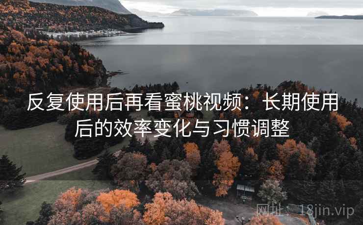 反复使用后再看蜜桃视频：长期使用后的效率变化与习惯调整