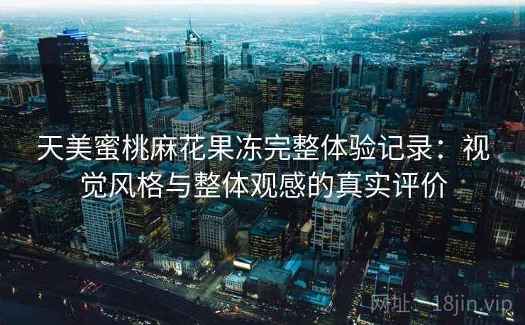 天美蜜桃麻花果冻完整体验记录：视觉风格与整体观感的真实评价