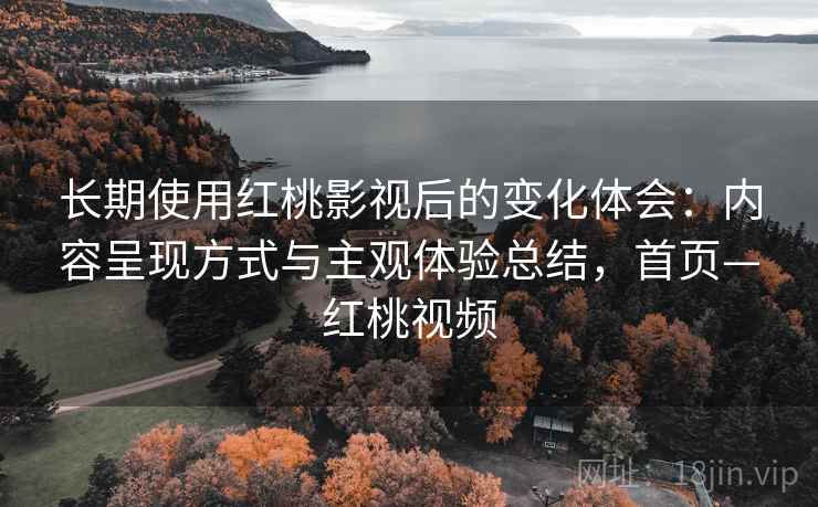 长期使用红桃影视后的变化体会：内容呈现方式与主观体验总结，首页—红桃视频