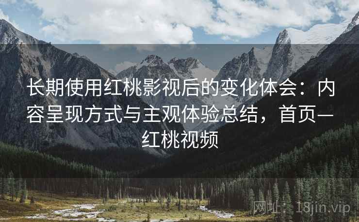 长期使用红桃影视后的变化体会:内容呈现方式与主观体验总结,首页—红桃视频 长期使用红桃影视后的变化体会:内容呈现方式与主观体验总结,首页—红桃视频
