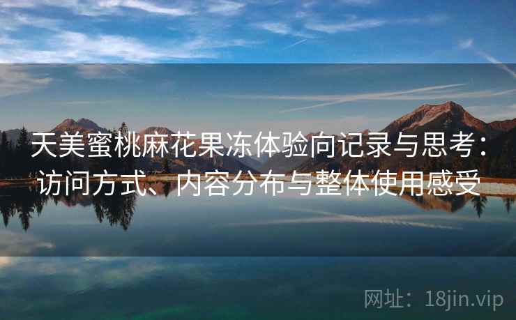 天美蜜桃麻花果冻体验向记录与思考:访问方式、内容分布与整体使用感受 天美蜜桃麻花果冻体验向记录与思考:访问方式、内容分布与整体使用感受