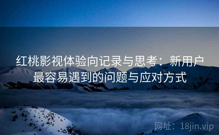 红桃影视体验向记录与思考:新用户最容易遇到的问题与应对方式 红桃影视体验向记录与思考:新用户最容易遇到的问题与应对方式