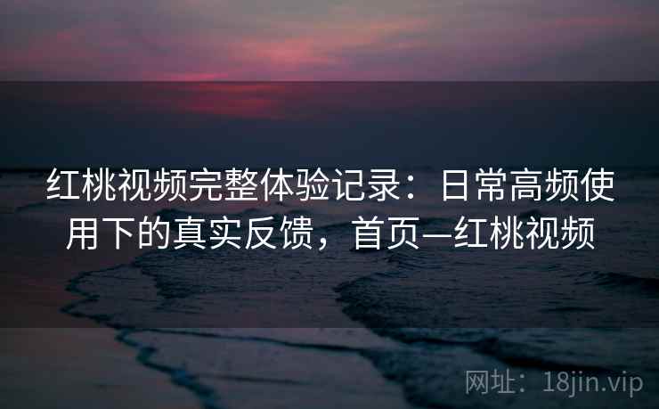 红桃视频完整体验记录:日常高频使用下的真实反馈,首页—红桃视频 红桃视频完整体验记录:日常高频使用下的真实反馈,首页—红桃视频
