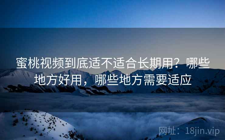 蜜桃视频到底适不适合长期用?哪些地方好用,哪些地方需要适应 蜜桃视频到底适不适合长期用?哪些地方好用,哪些地方需要适应