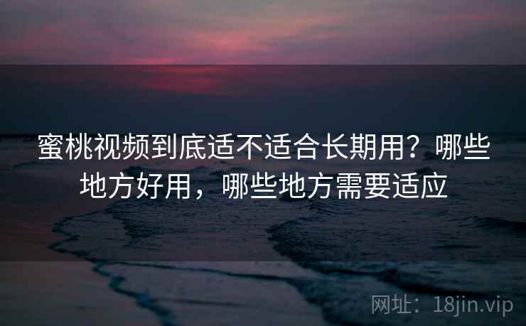 蜜桃视频到底适不适合长期用？哪些地方好用，哪些地方需要适应
