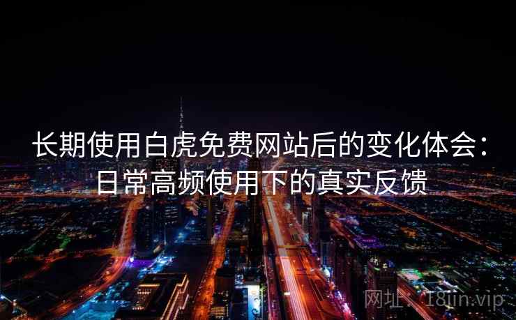 长期使用白虎免费网站后的变化体会:日常高频使用下的真实反馈 长期使用白虎免费网站后的变化体会:日常高频使用下的真实反馈