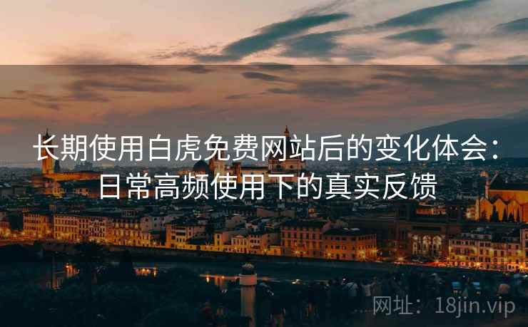 长期使用白虎免费网站后的变化体会：日常高频使用下的真实反馈