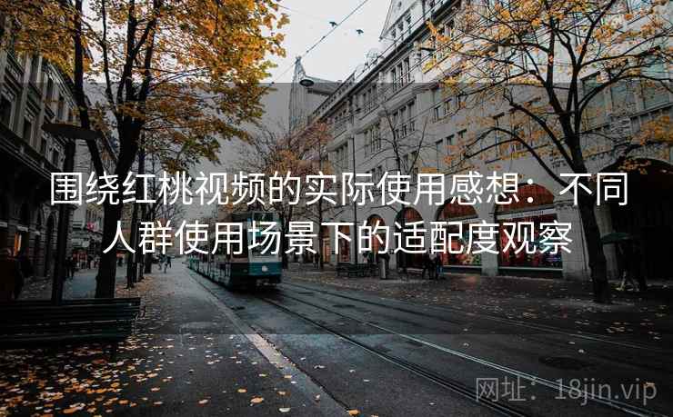 围绕红桃视频的实际使用感想:不同人群使用场景下的适配度观察 围绕红桃视频的实际使用感想:不同人群使用场景下的适配度观察