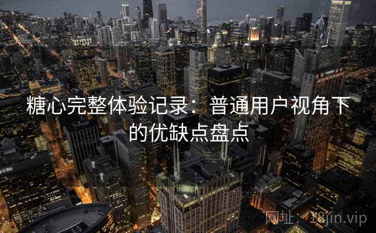 糖心完整体验记录：普通用户视角下的优缺点盘点