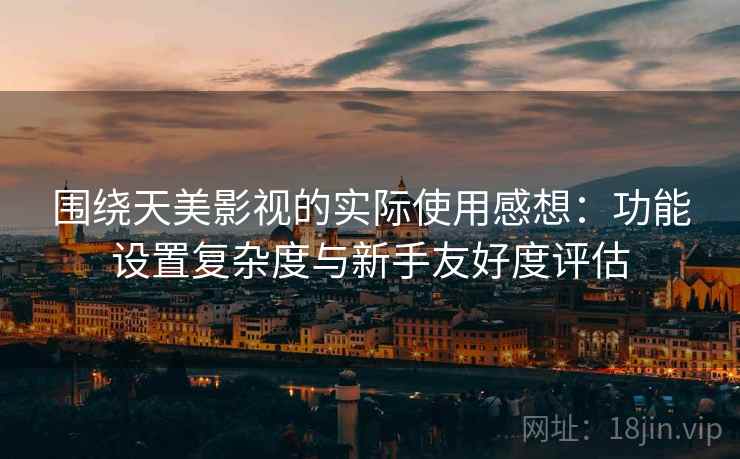 围绕天美影视的实际使用感想:功能设置复杂度与新手友好度评估 围绕天美影视的实际使用感想:功能设置复杂度与新手友好度评估