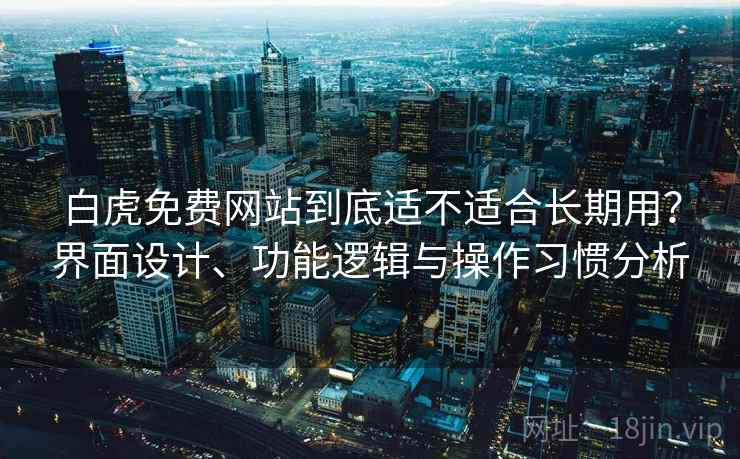白虎免费网站到底适不适合长期用？界面设计、功能逻辑与操作习惯分析