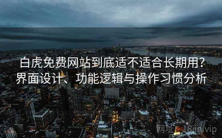 白虎免费网站到底适不适合长期用?界面设计、功能逻辑与操作习惯分析 白虎免费网站到底适不适合长期用?界面设计、功能逻辑与操作习惯分析