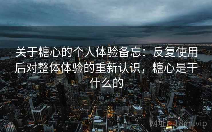 关于糖心的个人体验备忘：反复使用后对整体体验的重新认识，糖心是干什么的