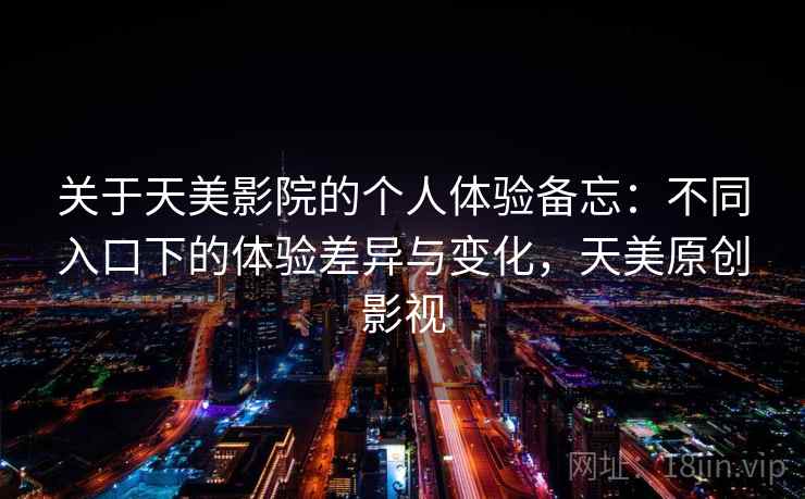 关于天美影院的个人体验备忘:不同入口下的体验差异与变化,天美原创影视 关于天美影院的个人体验备忘:不同入口下的体验差异与变化,天美原创影视