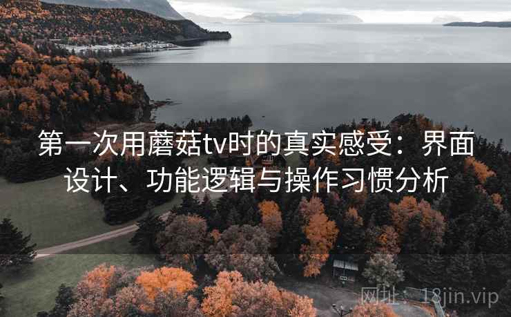 第一次用蘑菇tv时的真实感受：界面设计、功能逻辑与操作习惯分析