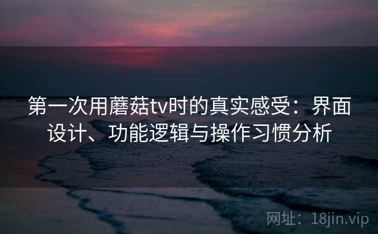 第一次用蘑菇tv时的真实感受:界面设计、功能逻辑与操作习惯分析 第一次用蘑菇tv时的真实感受:界面设计、功能逻辑与操作习惯分析