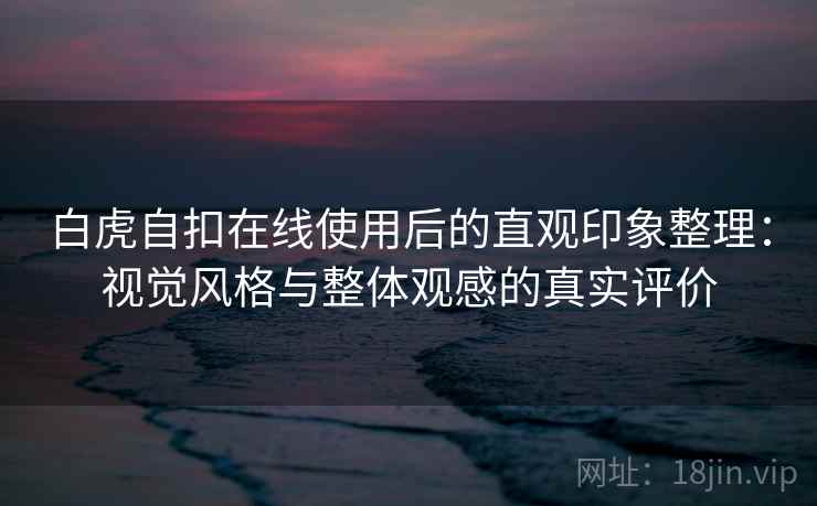 白虎自扣在线使用后的直观印象整理:视觉风格与整体观感的真实评价 白虎自扣在线使用后的直观印象整理:视觉风格与整体观感的真实评价