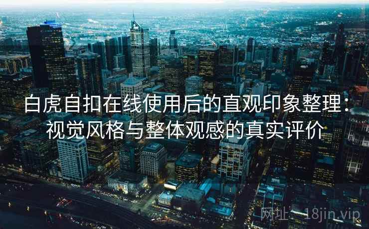 白虎自扣在线使用后的直观印象整理：视觉风格与整体观感的真实评价