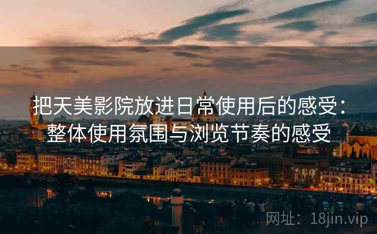 把天美影院放进日常使用后的感受：整体使用氛围与浏览节奏的感受