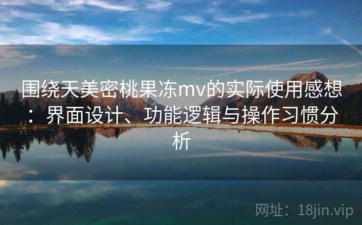 围绕天美密桃果冻mv的实际使用感想:界面设计、功能逻辑与操作习惯分析 围绕天美密桃果冻mv的实际使用感想:界面设计、功能逻辑与操作习惯分析