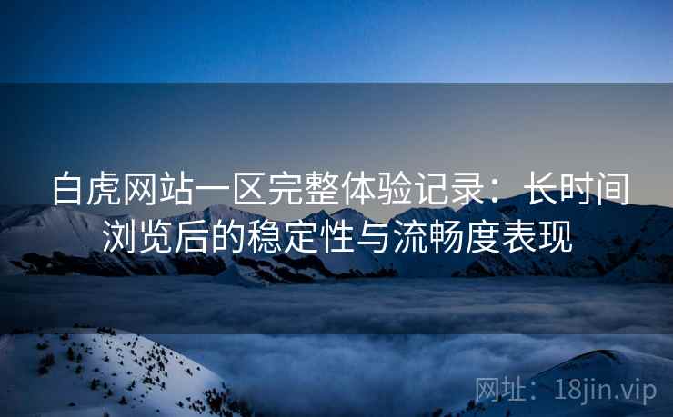 白虎网站一区完整体验记录:长时间浏览后的稳定性与流畅度表现 白虎网站一区完整体验记录:长时间浏览后的稳定性与流畅度表现