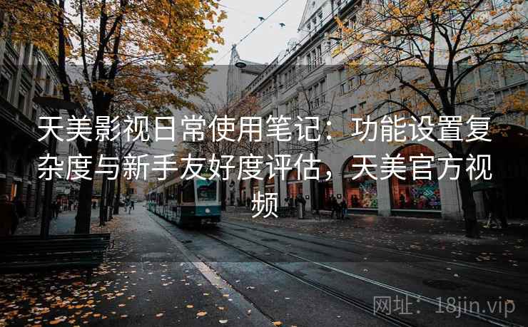 天美影视日常使用笔记：功能设置复杂度与新手友好度评估，天美官方视频