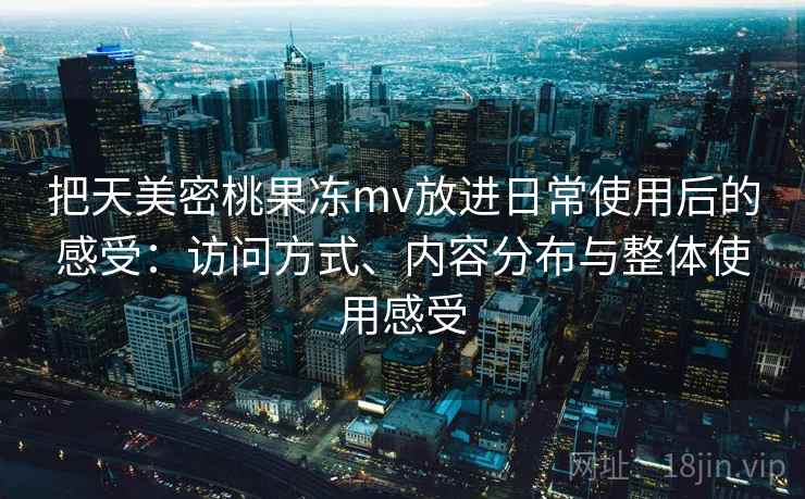 把天美密桃果冻mv放进日常使用后的感受:访问方式、内容分布与整体使用感受 把天美密桃果冻mv放进日常使用后的感受:访问方式、内容分布与整体使用感受
