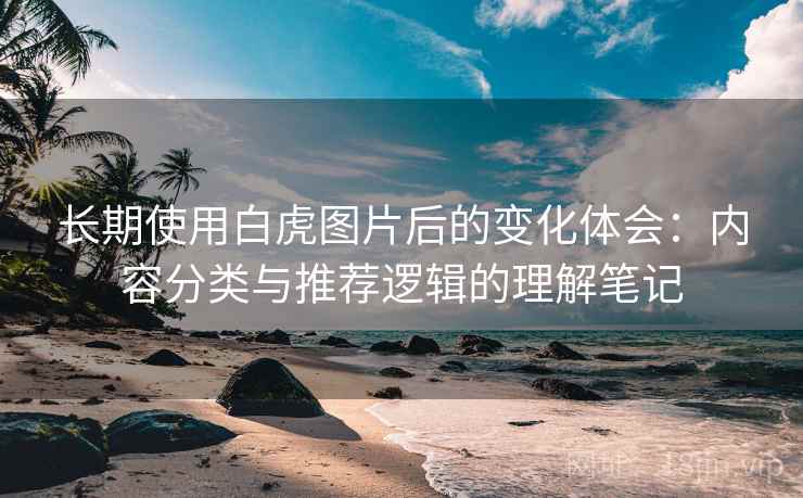 长期使用白虎图片后的变化体会：内容分类与推荐逻辑的理解笔记