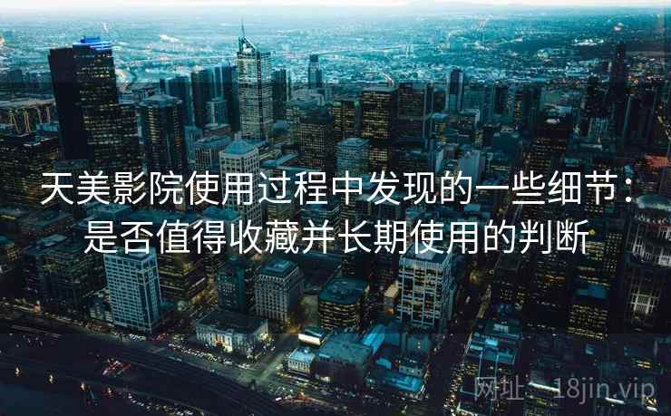 天美影院使用过程中发现的一些细节:是否值得收藏并长期使用的判断 天美影院使用过程中发现的一些细节:是否值得收藏并长期使用的判断