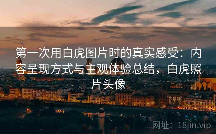 第一次用白虎图片时的真实感受：内容呈现方式与主观体验总结，白虎照片头像
