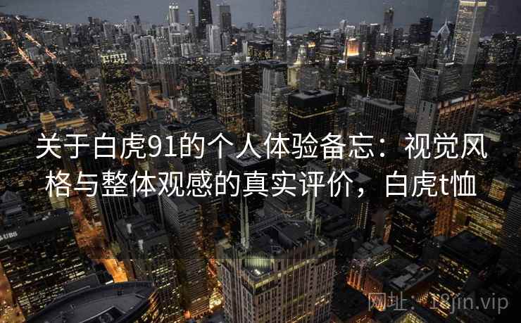 关于白虎91的个人体验备忘:视觉风格与整体观感的真实评价,白虎t恤 关于白虎91的个人体验备忘:视觉风格与整体观感的真实评价,白虎t恤