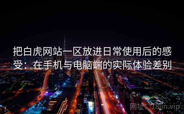 把白虎网站一区放进日常使用后的感受:在手机与电脑端的实际体验差别 把白虎网站一区放进日常使用后的感受:在手机与电脑端的实际体验差别