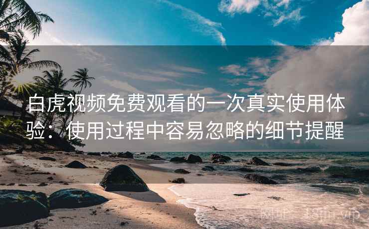 白虎视频免费观看的一次真实使用体验：使用过程中容易忽略的细节提醒