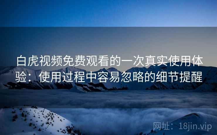 白虎视频免费观看的一次真实使用体验:使用过程中容易忽略的细节提醒 白虎视频免费观看的一次真实使用体验:使用过程中容易忽略的细节提醒