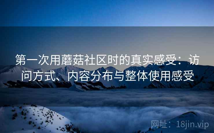 第一次用蘑菇社区时的真实感受:访问方式、内容分布与整体使用感受 第一次用蘑菇社区时的真实感受:访问方式、内容分布与整体使用感受