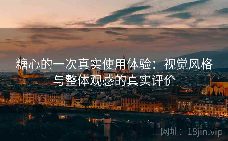 糖心的一次真实使用体验：视觉风格与整体观感的真实评价
