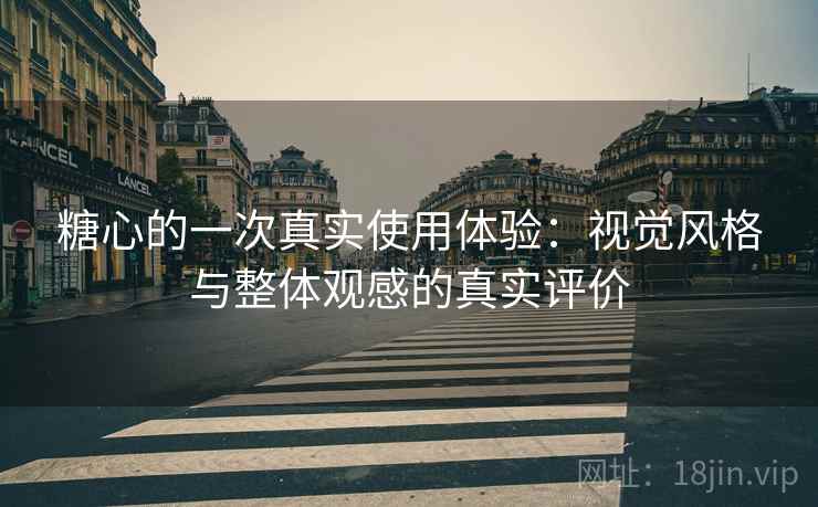 糖心的一次真实使用体验:视觉风格与整体观感的真实评价 糖心的一次真实使用体验:视觉风格与整体观感的真实评价