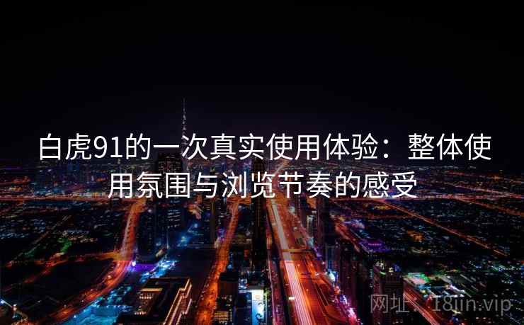 白虎91的一次真实使用体验:整体使用氛围与浏览节奏的感受 白虎91的一次真实使用体验:整体使用氛围与浏览节奏的感受