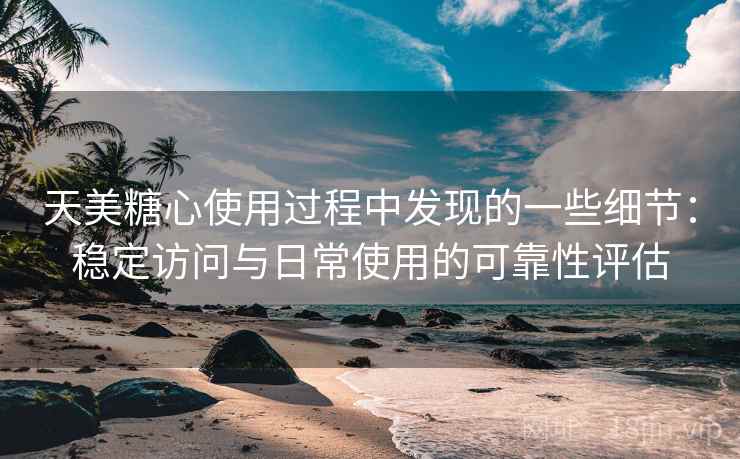 天美糖心使用过程中发现的一些细节：稳定访问与日常使用的可靠性评估