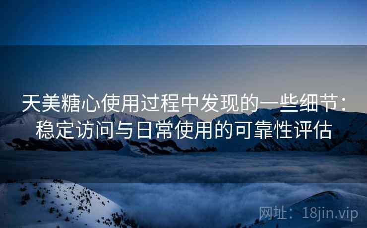 天美糖心使用过程中发现的一些细节:稳定访问与日常使用的可靠性评估 天美糖心使用过程中发现的一些细节:稳定访问与日常使用的可靠性评估