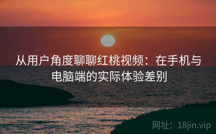 从用户角度聊聊红桃视频：在手机与电脑端的实际体验差别