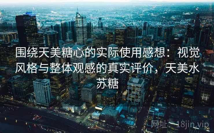 围绕天美糖心的实际使用感想：视觉风格与整体观感的真实评价，天美水苏糖