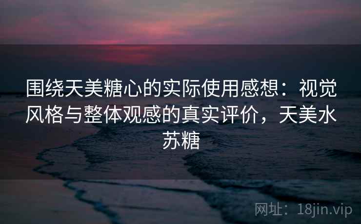 围绕天美糖心的实际使用感想：视觉风格与整体观感的真实评价，天美水苏糖