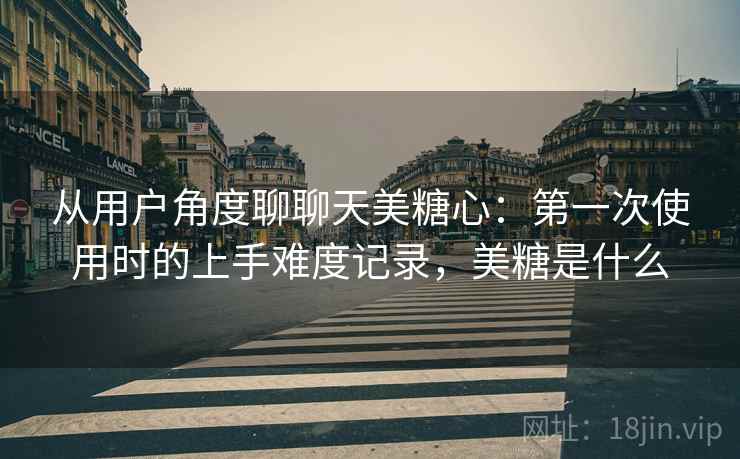 从用户角度聊聊天美糖心:第一次使用时的上手难度记录,美糖是什么 从用户角度聊聊天美糖心:第一次使用时的上手难度记录,美糖是什么